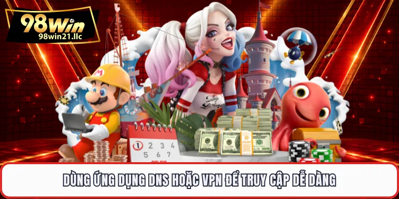 Dùng ứng dụng DNS hoặc VPN để truy cập dễ dàng