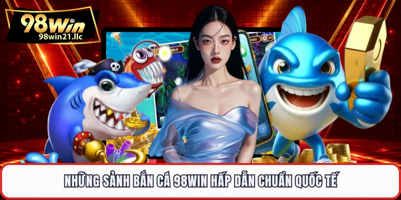 Những sảnh bắn cá 98WIN hấp dẫn chuẩn quốc tế