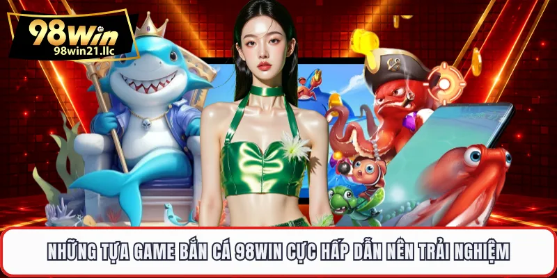 Những tựa game bắn cá 98WIN cực hấp dẫn nên trải nghiệm